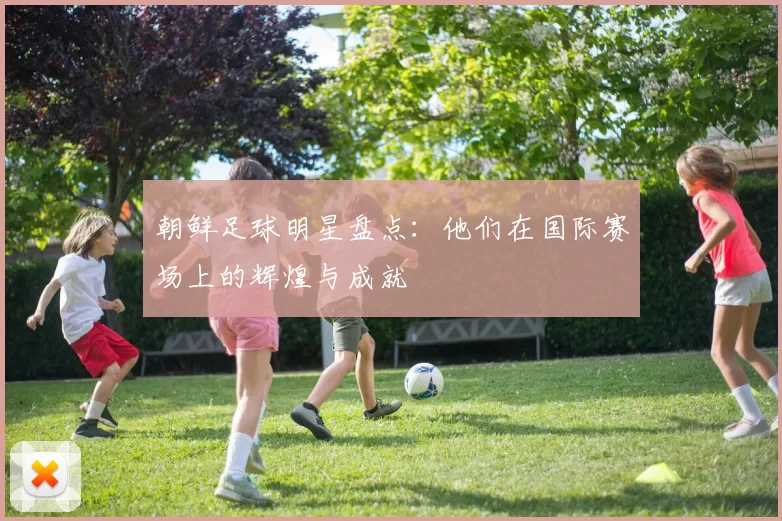 朝鲜足球明星盘点：他们在国际赛场上的辉煌与成就