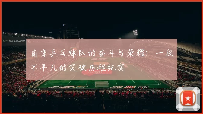 南京乒乓球队的奋斗与荣耀：一段不平凡的突破历程纪实