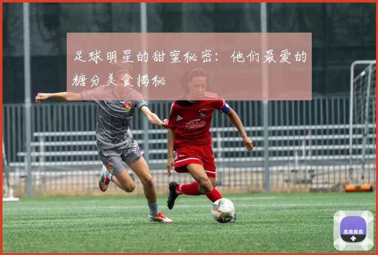 足球明星的甜蜜秘密：他们最爱的糖分美食揭秘