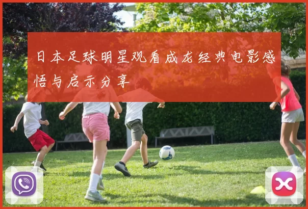 日本足球明星观看成龙经典电影感悟与启示分享