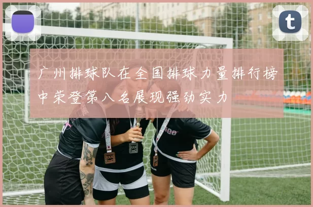 广州排球队在全国排球力量排行榜中荣登第八名展现强劲实力