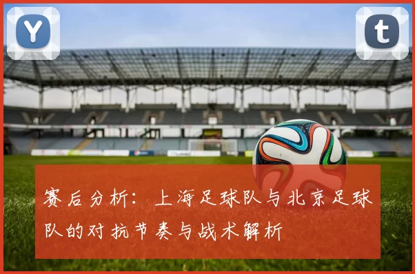 赛后分析：上海足球队与北京足球队的对抗节奏与战术解析