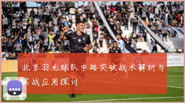 北京羽毛球队中路突破战术解析与实战应用探讨