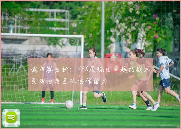 城市赛分析：FPX展现出卓越的战术灵活性与团队协作能力