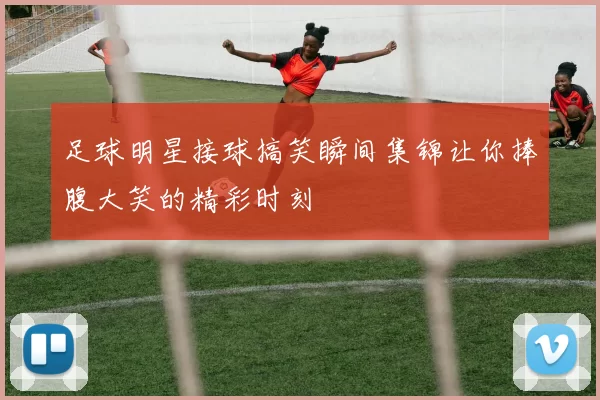 足球明星接球搞笑瞬间集锦让你捧腹大笑的精彩时刻