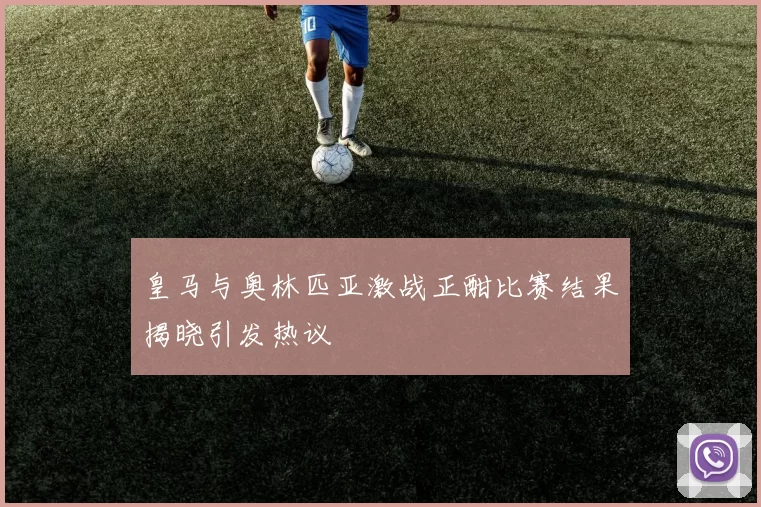 皇马与奥林匹亚激战正酣比赛结果揭晓引发热议