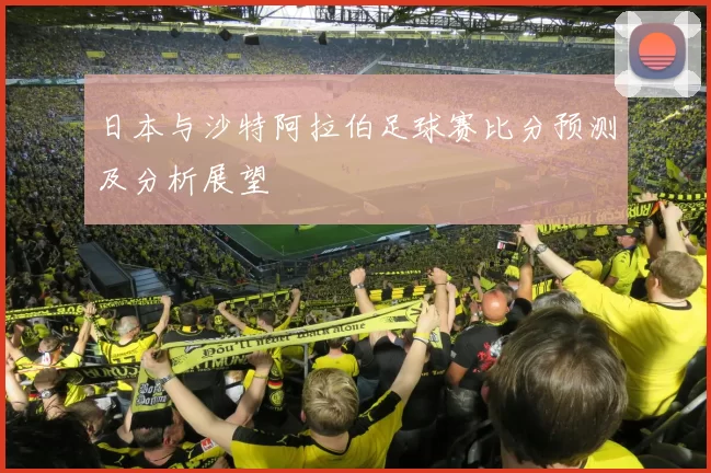 日本与沙特阿拉伯足球赛比分预测及分析展望
