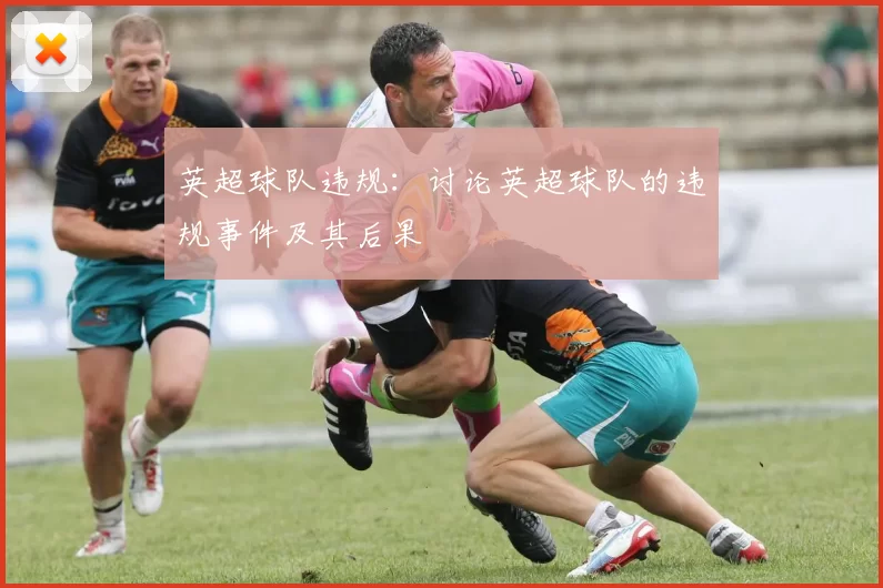 英超球队违规：讨论英超球队的违规事件及其后果
