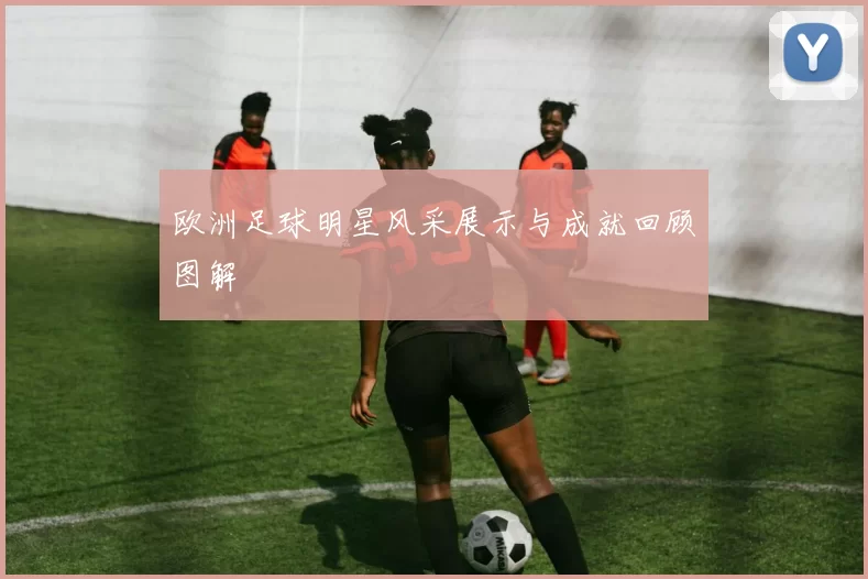 欧洲足球明星风采展示与成就回顾图解