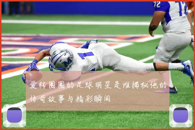爱转圈圈的足球明星是谁揭秘他的传奇故事与精彩瞬间
