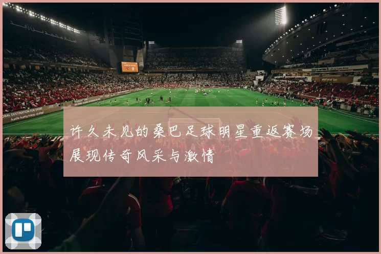 许久未见的桑巴足球明星重返赛场展现传奇风采与激情