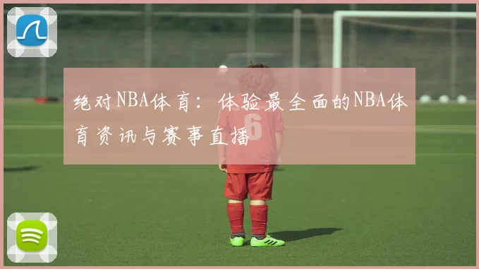 绝对NBA体育：体验最全面的NBA体育资讯与赛事直播