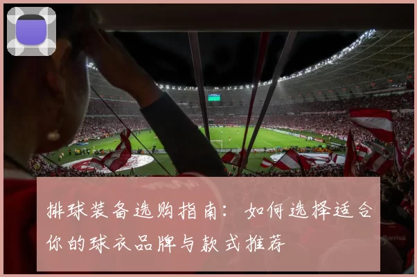 排球装备选购指南：如何选择适合你的球衣品牌与款式推荐