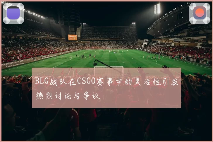 BLG战队在CSGO赛事中的灵活性引发热烈讨论与争议