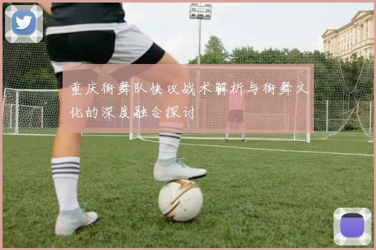 重庆街舞队快攻战术解析与街舞文化的深度融合探讨
