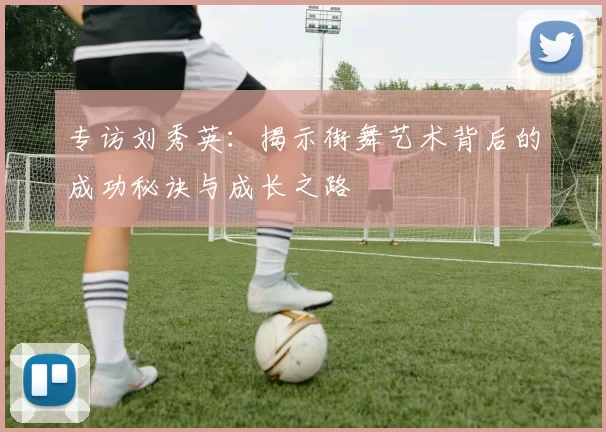 专访刘秀英：揭示街舞艺术背后的成功秘诀与成长之路