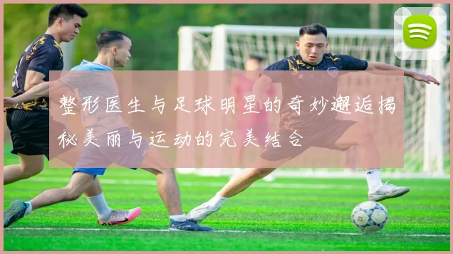 整形医生与足球明星的奇妙邂逅揭秘美丽与运动的完美结合