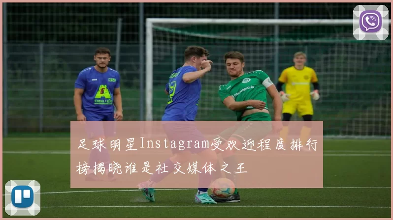 足球明星Instagram受欢迎程度排行榜揭晓谁是社交媒体之王