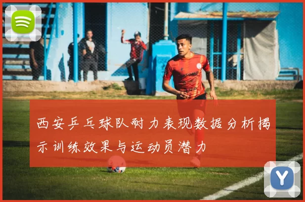 西安乒乓球队耐力表现数据分析揭示训练效果与运动员潜力