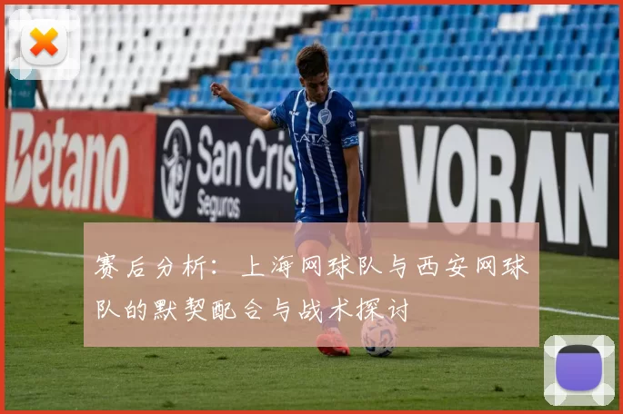 赛后分析：上海网球队与西安网球队的默契配合与战术探讨