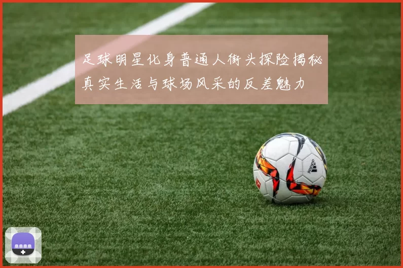 足球明星化身普通人街头探险揭秘真实生活与球场风采的反差魅力