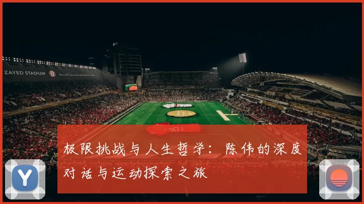 极限挑战与人生哲学：陈伟的深度对话与运动探索之旅