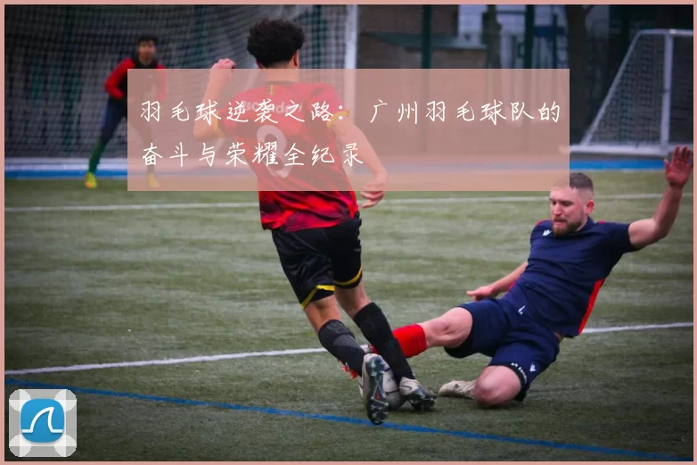 羽毛球逆袭之路：广州羽毛球队的奋斗与荣耀全纪录