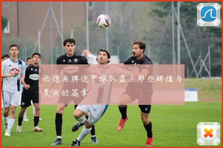 西德老牌德甲球队盘点那些辉煌与复兴的篇章
