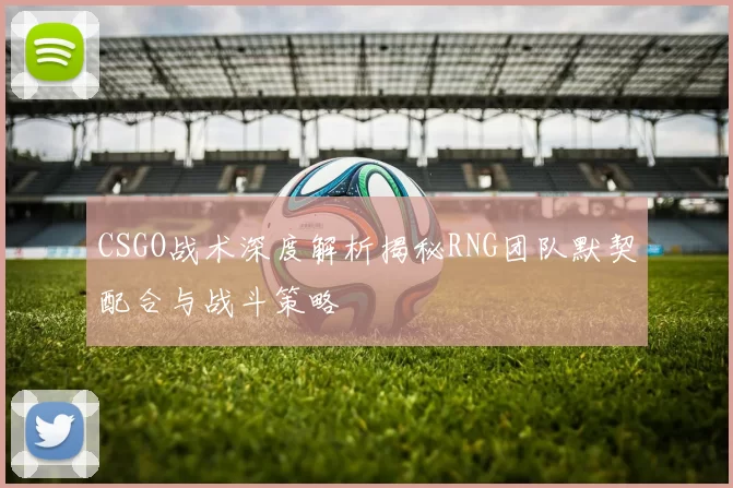 CSGO战术深度解析揭秘RNG团队默契配合与战斗策略