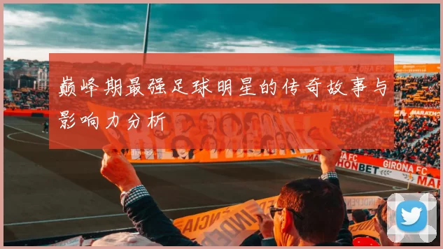 巅峰期最强足球明星的传奇故事与影响力分析
