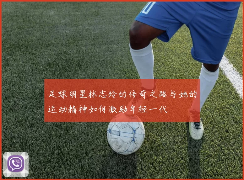 足球明星林志玲的传奇之路与她的运动精神如何激励年轻一代
