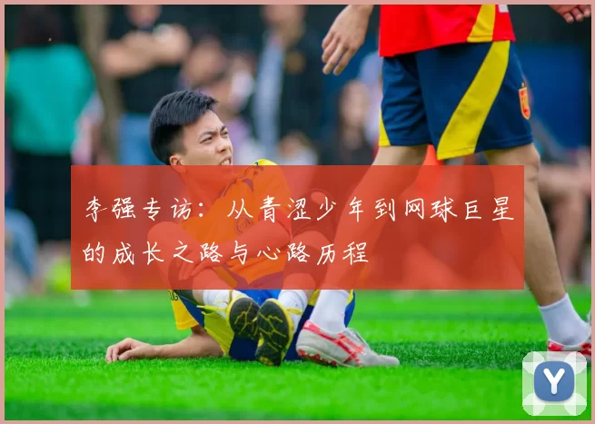 李强专访：从青涩少年到网球巨星的成长之路与心路历程