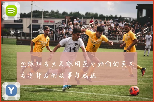 全球知名女足球明星与她们的英文名字背后的故事与成就