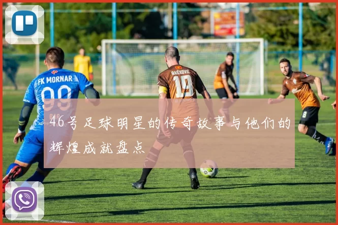 46号足球明星的传奇故事与他们的辉煌成就盘点