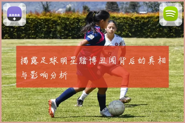 揭露足球明星赌博丑闻背后的真相与影响分析