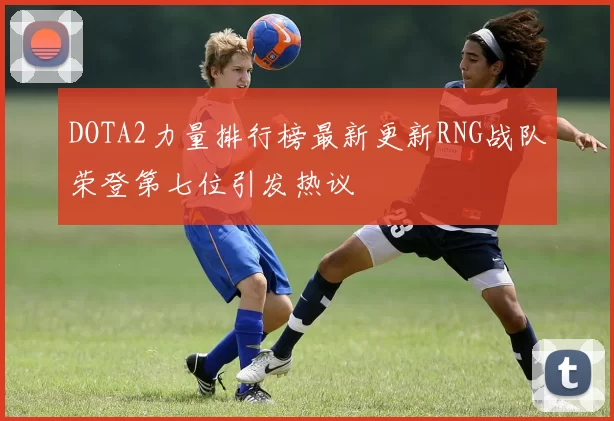 DOTA2力量排行榜最新更新RNG战队荣登第七位引发热议