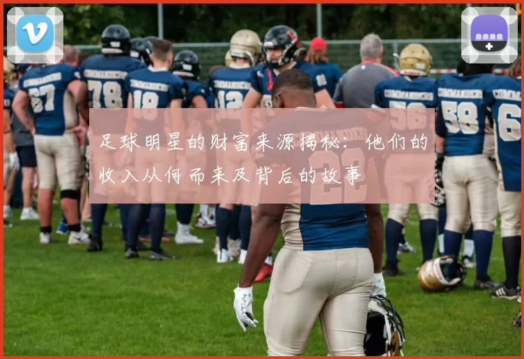 足球明星的财富来源揭秘：他们的收入从何而来及背后的故事